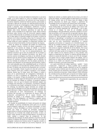 HERRAMIENTAS Y ENFOQUES




   A primera vista, la tarea del tallado de diamantes es una tarea     objetivo de obtener un diseño óptimo de las tareas y de todo el
simple, y en cierto modo lo es, pero en realidad requiere una          puesto de trabajo. Un diseño global no debe basarse en el puesto
gran habilidad y experiencia. Al contrario de lo que sucede en         de trabajo actual, sino en la futura tarea de tallado y debe
las demás industrias, donde las materias primas y procesadas se        generar soluciones de diseño que integren y optimicen las
controlan y fabrican de acuerdo con especificaciones precisas, el      necesidades de los tres factores del sistema antes mencionados.
diamante en bruto no es homogéneo y cada cristal de diamante,             Actualmente, el operador humano realiza la mayoría de las
grande o pequeño, debe comprobarse, clasificarse y tratarse            tareas involucradas en el proceso de tallado. Estas tareas reali-
individualmente. Además de la habilidad manual necesaria, el           zadas por el hombre dependen del “aprendizaje” y de la expe-
tallador debe tomar decisiones operativas en cada fase del             riencia en el trabajo. Se trata de un complejo proceso
pulido. Como resultado de la inspección visual, deben tomarse          psicofisiológico, sólo parcialmente consciente, basado en el prin-
decisiones sobre factores como la corrección espacial angular          cipio de prueba y error que permite al operador ejecutar opera-
(un juicio tridimensional), la cantidad y la duración de la presión    ciones complejas con un buen nivel de predicción del resultado.
que se debe aplicar, la posición angular de la piedra, el punto de     Durante los ciclos periódicos diarios de miles de movimientos
contacto con el disco de pulido y otras más. Es necesario consi-       idénticos el “aprendizaje” se manifiesta en la activación automá-
derar un gran número de cuestiones importantes y todas en un           tica de la memoria motora ejecutada con gran precisión. Para
tiempo medio de cuatro segundos. Es importante entender este           cada uno de estos movimientos automáticos, se realizan
proceso de toma de decisiones a la hora de diseñar las mejoras.        pequeñas correcciones en respuesta a la retroinformación reci-
   Antes de utilizar los resultados del análisis de movimientos        bida de los sentidos humanos como los ojos y los receptores de
para establecer mejores criterios de diseño ergonómico y de            presión. En cualquier puesto de tallado de diamantes futuro,
ingeniería en los puestos de trabajo de tallado, es necesario          estas tareas se seguirán realizando de forma distinta. Por lo que
comprender otros aspectos involucrados en este sistema usua-           respecta al propio material, en la industria del diamante, al
rio-máquina único. En esta era de postautomatización, aún              contrario de lo que sucede en la mayoría de las demás industrias,
podemos encontrar que la fase de producción de la próspera y           el valor relativo de las materias primas es muy elevado. Esto
creciente industria del diamante permanece casi ajena a los            explica la importancia de obtener el máximo partido posible al
enormes avances tecnológicos ocurridos en las últimas décadas.         volumen (o peso) del diamante en bruto con el fin de conseguir
Mientras que los demás sectores industriales han atravesado un         una piedra neta lo mayor posible después del tallado. Esto es
proceso de continuo cambio tecnológico, que ha definido no             importante en todas las fases del proceso. La productividad y la
sólo los métodos de producción sino los propios productos, la          eficacia no se miden con relación al tiempo únicamente, sino
industria del diamante ha permanecido prácticamente estática.          también al tamaño y precisión alcanzados.
Una razón plausible para esta estabilidad puede ser el hecho de           Los cuatro elementos de trabajo repetitivos: “pulido”, “mano
que ni el producto ni el mercado han sufrido cambios a través de       a inspección”, “inspección” y “mano a pulido” que se realizan
los años. El diseño y las formas de los diamantes son, en la prác-     en la acción de tallado, pueden clasificarse en las tres categorías
tica, casi invariables. Desde el punto de vista del comercio, no       principales: tareas motoras para los elementos de movimiento,
existe ninguna razón para cambiar el producto o los métodos.           tareas visuales para los elementos sensoriales, y control y gestión
Además, puesto que la mayor parte del trabajo se realiza a             para los elementos de decisión. Gilad y Messer (1992) comentan
través de la subcontratación de trabajadores individuales, la          las consideraciones de diseño para un puesto de trabajo ergonó-
industria no tiene el problema de reglamentar la fuerza de             mico. La Figura 29.52 muestra un esquema de una unidad de
trabajo, ni de ajustar el flujo de producción y el suministro de
diamantes en bruto según las fluctuaciones del mercado. Mien-          Figura 29.52 • Presentación esquemática de una celda de
tras los métodos de trabajo no cambien, el producto tampoco                           pulido.
cambiará. Una vez que la industria del diamante adopte una
tecnología más avanzada y se automatice, el producto cambiará
y se encontrará una mayor variedad de formas en el mercado.
Sin embargo, los diamantes siguen teniendo una calidad casi
mística que los distingue de otro tipo de productos, un valor que
puede disminuir si llega a considerarse como otro elemento más
de producción en serie. Recientemente, sin embargo, las
presiones del mercado y el surgimiento de nuevos centros de
producción, principalmente en el Lejano Oriente, están
                                                                                                                                                  29. ERGONOMIA


poniendo en peligro a los antiguos centros establecidos en
Europa. Esto está obligando a la industria a explorar nuevos
métodos y sistemas de producción, y a examinar el papel del
operador humano.
   Al estudiar las posibilidades de mejora del puesto de trabajo
del tallador, es preciso considerarlo como parte de un sistema
usuario-máquina regido por tres factores principales: el factor
humano, el factor tecnológico y el factor comercial. Un nuevo
diseño que tenga en cuenta los principios ergonómicos
proporcionará un punto de partida para una mejor “unidad” de
producción en el sentido más amplio del término, es decir, un
mayor confor durante la larga jornada laboral, un producto de
mejor calidad y mayores tasas de producción. Se han
considerado dos enfoques de diseño distintos. El primero de ellos
conlleva el rediseño del puesto de trabajo existente, en el que el
trabajador realizaría las mismas tareas. El segundo consiste en
considerar la tarea de tallado de una forma imparcial, con el


ENCICLOPEDIA DE SALUD Y SEGURIDAD EN EL TRABAJO                   29.101                                  FABRICACION DE DIAMANTES           29.101
 