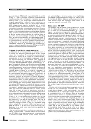HERRAMIENTAS Y ENFOQUES




        grupos de trabajo (WG), bajo la responsabilidad de los comités        país que contradigan a la norma europea; lo que significa que
        técnicos (TC), que se constituyen con el fin de tratar campos más     estas normas armonizadas EN tendrán efecto en todos los países
        específicos dentro de la normalización ergonómica. Los subco-         de miembros de CEN y, debido a su influencia comercial, en
        mités del comité TC 159 actúan como comités directivos en su          todos aquellos países que pretendan vender bienes a un
        campo de responsabilidad y realizan la primera votación, pero no      comprador de un país miembro de CEN.
        suelen preparar las normas. Esto se hace en sus grupos de trabajo
        (WG), compuestos por expertos nombrados por los comités
        nacionales, mientras que a las reuniones de los comités y subco-
                                                                              Cooperación ISO CEN
                                                                              Para evitar que haya normas que entren en conflicto y la duplica-
        mités asisten delegaciones nacionales que representan los puntos
                                                                              ción del trabajo, además de permitir que los países no miembros
        de vista de sus respectivos países. Dentro de CEN, las responsabi-
                                                                              de CEN tomen parte en los estudios desarrollados por CEN, se ha
        lidades no están demasiado señaladas a nivel del grupo de trabajo
                                                                              llegado a un acuerdo de cooperación entre ISO y CEN, (el
        (WG), son tanto comités directivos como comités de producción
                                                                              llamado Acuerdo de Viena), que regula las formalidades y establece
        de normas, aunque una gran cantidad de trabajo se realiza en
                                                                              un proceso de votación paralelo que permite que se vote sobre los
        grupos “ad hoc”, compuestos por miembros de los WG (desig-
                                                                              mismos borradores tanto en CEN como en ISO, si los comités
        nados por sus comités nacionales), y creados para preparar los
                                                                              responsables así lo acuerdan. Entre los comités de ergonomía la
        borradores de una norma. Los grupos de trabajo (WG) dentro de
                                                                              tendencia es evidente: tratar de no duplicar el trabajo, (ya que hay
        los subcomités (SC) de 1SO hacen el trabajo de normalización a
                                                                              pocos recursos humanos y financieros), evitar especificaciones que
        nivel práctico, es decir, preparan borradores, trabajan en los
                                                                              entren en conflicto, e intentar conseguir un conjunto coherente de
        comentarios, identifican las necesidades de normalización y
                                                                              normas ergonómicas basado en la división del trabajo. Mientras
        preparan propuestas para los subcomités (SC) y comités (TC),
                                                                              que el comité técnico CEN 122 está vinculado a las decisiones de
        que tomarán las decisiones o acciones apropiadas.
                                                                              la UE, y ésta le mandata sus temas de trabajo para estipular las
                                                                              especificaciones de las directivas europeas, el comité 159 de ISO
        Preparación de las normas ergonómicas                                 goza de libertad absoluta para normalizar lo que considere nece-
        La elaboración de normas ergonómicas ha cambiado mucho en             sario o apropiado en el campo de la ergonomía. Esta situación ha
        los últimos años, debido a la importancia que se da a su desa-        conducido a cambios en el énfasis de ambos comités, centrándose
        rrollo a nivel internacional. Al principio, las normas nacionales,    el europeo en la maquinaria y temas relacionados con la segu-
        preparadas por expertos de un sólo país en su comité nacional y       ridad y el de ISO en áreas donde se reflejan intereses de mercado
        acordadas por las partes interesadas de ese país, por medio de        más amplios que los meramente europeos (por ejemplo, el trabajo
        una votación específica eran trasladadas como propuesta al            con PVD o el diseño de las salas de control para industrias de
        subcomité responsable (SC), y al grupo de trabajo del TC 159 de       proceso y similares), en áreas donde se trata del funcionamiento
        1SO y, tras una votación formal, llegaban al comité técnico (TC)      de las máquinas (como el diseño de los sistemas de trabajo) o en
        que se encargaba de elaborar una norma internacional. El grupo        áreas como el ambiente o la organización del trabajo. La inten-
        de trabajo del TC 159, compuesto por expertos en ergonomía (y         ción, sin embargo, es transferir los resultados de los trabajos de
        expertos propuestos por las partes interesadas) de todos los orga-    una a otra organización, para contribuir a la creación de un
        nismos participantes (los organismos nacionales de normaliza-         conjunto de normas ergonómicas aplicable en todo el mundo.
        ción) que quisieran cooperar en ese proyecto, trabaja sobre los          El procedimiento formal para la producción de normas sigue
        datos recibidos y prepara un borrador de trabajo (WD). Cuando         siendo el mismo hoy en día, pero debido a la importancia que
        el grupo de trabajo llega a un acuerdo sobre ese borrador, se         ha adquirido el ámbito internacional o europeo, cada vez se
        convierte en el borrador del comité (CD) y se distribuye entre los    transfieren más actividades a estos comités. Los borradores se
        organismos miembros del subcomité (SC) para su aprobación y           crean directamente en estos comités y ya no se basan en normas
        comentarios. Si el borrador recibe el apoyo necesario de los orga-    nacionales preexistentes. Una vez que se ha tomado la decisión
        nismos miembros del SC (al menos dos tercios de votos a favor) y      de desarrollar una norma, el trabajo empieza directamente en
        tras incorporarse los comentarios de los comités nacionales por el    uno de estos niveles supranacionales, basándose en cual-
        grupo de trabajo en la versión corregida, el borrador de la norma     quier información disponible, comenzando a veces desde cero.
        internacional (DIS) se somete a la votación de todos los miembros     Esto cambia el papel de los comités nacionales de una manera
        del comité técnico 159. En caso de recibir el apoyo necesario en      drástica.
        esta votación (y quizá tras haberse incorporado los cambios edito-       Mientras anteriormente desarrollaban sus propias normas, de
        riales, esta versión será publicada) como una Norma Interna-          acuerdo con sus procedimientos nacionales, ahora tienen la
        cional (IS) por parte de ISO. La votación del comité y los            tarea de observar, adaptar e influir sobre el trabajo a nivel supra-
        subcomités se basa en las votaciones a nivel nacional y los comen-    nacional a través de los expertos que trabajen en las normas, o
        tarios de los expertos o de las partes interesadas de cada país se    de comentarios hechos en los diferentes niveles de la votación
        aportan a través de los organismos miembros. En el comité             (dentro de CEN se detienen los proyectos nacionales si coinciden
        técnico 122 de CEN, el procedimiento es bastante parecido, con        con uno similar que esté siendo elaborado a nivel europeo). Esto
        la excepción de que no hay subcomités bajo la responsabilidad         hace que la tarea sea incluso más complicada, puesto que la
        del comité técnico y de que las votaciones tienen lugar con un        influencia sólo se ejerce de manera indirecta y la preparación de
        sistema ponderado de votación (según el tamaño del país), mien-       normas ergonómicas no es una cuestión científica, sino de nego-
        tras en ISO la regla es: un país, un voto. Si el borrador es recha-   ciación, consenso y acuerdo (pues depende de las implicaciones
        zado en cualquier fase del proceso, se debe revisar y someterse de    políticas que la norma pudiera llegar a tener). Ésta es una de las
        nuevo a votación, a no ser que el grupo de trabajo (WG)               razones por las que la elaboración de una norma europea
        decida que no se puede hacer una revisión con garantías de            o internacional puede llegar a tardar años y no llega a
        alcanzar el acuerdo.                                                  reflejar los cambios más recientes en ergonomía. Las normas
           Las normas internacionales se convierten en nacionales si los      ergonómicas internacionales se deben examinar cada cinco años
        comités nacionales votan a favor. En cambio, las normas euro-         y, si fuera necesario, someterse a revisión.
        peas (EN) deben convertirse necesariamente en nacionales, por
        los miembros de CEN retirando aquellas normas propias del


29.14   ERGONOMIA Y NORMALIZACION                                                     ENCICLOPEDIA DE SALUD Y SEGURIDAD EN EL TRABAJO
 