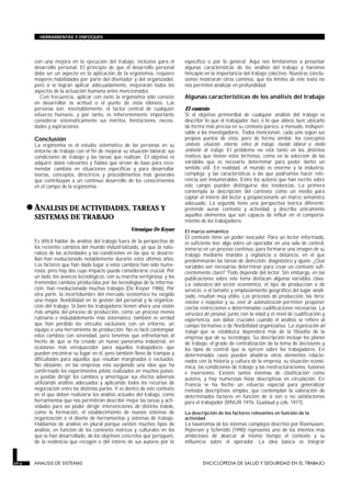 HERRAMIENTAS Y ENFOQUES




         con una mejora en la ejecución del trabajo, inclusive para el          específico o por lo general. Aquí nos limitaremos a presentar
         desarrollo personal. El principio de que el desarrollo personal        algunas características de los análisis del trabajo y haremos
         debe ser un aspecto en la aplicación de la ergonomía, requiere         hincapié en la importancia del trabajo colectivo. Nuestras conclu-
         mayores habilidades por parte del diseñador y del organizador,         siones mostrarán otros caminos, que los límites de este texto no
         pero si se logran aplicar adecuadamente, mejorarán todos los           nos permiten analizar en profundidad.
         aspectos de la actuación humana antes mencionados.
            Con frecuencia, aplicar con éxito la ergonomía sólo consiste        Algunas características de los análisis del trabajo
         en desarrollar la actitud o el punto de vista idóneos. Las
         personas son, inevitablemente, el factor central de cualquier          El contexto
         esfuerzo humano, y por tanto, es inherentemente importante             Si el objetivo primordial de cualquier análisis del trabajo es
         considerar sistemáticamente sus méritos, limitaciones, necesi-         describir lo que el trabajador hace, o lo que debería hacer, ubicarlo
         dades y aspiraciones.                                                  de forma más precisa en su contexto parece, a menudo, indispen-
                                                                                sable a los investigadores. Todos mencionan, cada uno según sus
         Conclusión                                                             propios puntos de vista, pero de forma similar, los conceptos
         La ergonomía es el estudio sistemático de las personas en su           contexto, situación, entorno, esfera de trabajo, mundo laboral o medio
         entorno de trabajo con el fin de mejorar su situación laboral, sus     ambiente de trabajo. El problema no está tanto en los distintos
         condiciones de trabajo y las tareas que realizan. El objetivo es       matices que tienen estos términos, como en la selección de las
         adquirir datos relevantes y fiables que sirvan de base para reco-      variables que es necesario determinar para poder darles un
         mendar cambios en situaciones específicas y para desarrollar           sentido útil. En realidad, el mundo es enorme y la industria,
         teorías, conceptos, directrices y procedimientos más generales         compleja, y las características a las que podríamos hacer refe-
         que contribuyan a un continuo desarrollo de los conocimientos          rencia son innumerables. Entre los autores que han escrito sobre
         en el campo de la ergonomía.                                           este campo pueden distinguirse dos tendencias. La primera
                                                                                contempla la descripción del contexto como un medio para
                                                                                captar el interés del lector y proporcionarle un marco semántico

       • ANALISIS DE ACTIVIDADES, TAREAS Y                                      adecuado. La segunda tiene una perspectiva teórica diferente:
                                                                                pretende aunar contexto y actividad, y describe únicamente
                                                                                aquellos elementos que son capaces de influir en el comporta-
         SISTEMAS DE TRABAJO                                                    miento de los trabajadores.
         ANALISIS DE SISTEMAS



                                                       Véronique De Keyser      El marco semántico
                                                                                El contexto tiene un poder evocador. Para un lector informado,
         Es difícil hablar de análisis del trabajo fuera de la perspectiva de   es suficiente leer algo sobre un operador en una sala de control,
         los recientes cambios del mundo industrializado, ya que la natu-       inmerso en un proceso continuo, para formarse una imagen de su
         raleza de las actividades y las condiciones en las que se desarro-     trabajo mediante mandos y vigilancia a distancia, en el que
         llan han evolucionado notablemente durante estos últimos años.         predominarán las tareas de detección, diagnóstico y ajuste. ¿Qué
         Los factores que han dado lugar a estos cambios han sido nume-         variables son necesarias determinar para crear un contexto sufi-
         rosos, pero hay dos cuyo impacto puede considerarse crucial. Por       cientemente claro? Todo depende del lector. Sin embargo, en las
         un lado, los avances tecnológicos, con su marcha vertiginosa, y los    publicaciones sobre este tema destacan algunas variables clave.
         tremendos cambios producidos por las tecnologías de la informa-        La naturaleza del sector económico, el tipo de producción o de
         ción, han revolucionado muchas trabajos (De Keyser 1986). Por          servicio, o el tamaño y emplazamiento geográfico del lugar anali-
         otra parte, la incertidumbre del mercado económico ha exigido          zado, resultan muy útiles. Los procesos de producción, las herra-
         una mayor flexibilidad en la gestión del personal y la organiza-       mientas o máquinas y su nivel de automatización permiten proponer
         ción del trabajo. Si bien los trabajadores tienen ahora una visión     ciertas restricciones o determinadas cualificaciones necesarias. La
         más amplia del proceso de producción, como un proceso menos            estructura del personal, junto con la edad y el nivel de cualificación y
         rutinario e indudablemente más sistemático, también es verdad          experiencia, son datos cruciales cuando el análisis se refiere al
         que han perdido los vínculos exclusivos con un entorno, un             campo formativo o de flexibilidad organizativa. La organización del
         equipo o una herramienta de producción. No es fácil contemplar         trabajo que se establezca dependerá más de la filosofía de la
         estos cambios con serenidad, pero tenemos que enfrentarnos al          empresa que de su tecnología. Su descripción incluye los planes
         hecho de que se ha creado un nuevo panorama industrial, en             de trabajo, el grado de centralización de la toma de decisiones y
         ocasiones más enriquecedor para aquellos trabajadores que              los tipos de control que se ejercen sobre los trabajadores. En
         pueden encontrar su lugar en él, pero también lleno de trampas y       determinados casos pueden añadirse otros elementos relacio-
         dificultades para aquellos que resultan marginados o excluidos.        nados con la historia y cultura de la empresa, su situación econó-
         No obstante, en las empresas está surgiendo una idea que ha            mica, las condiciones de trabajo y las reestructuraciones, fusiones
         confirmado los experimentos piloto realizados en muchos países:        e inversiones. Existen tantos sistemas de clasificación como
         es posible dirigir los cambios y amortiguar sus efectos adversos       autores, y hay numerosas listas descriptivas en circulación. En
         utilizando análisis adecuados y aplicando todos los recursos de        Francia se ha hecho un esfuerzo especial para generalizar
         negociación entre las distintas partes. Y es dentro de este contexto   métodos descriptivos simples, que contemplan la valoración de
         en el que deben realizarse los análisis actuales del trabajo, como     determinados factores en función de si son o no satisfactorios
         herramientas que nos permitirán describir mejor las tareas y acti-     para el trabajador (RNUR 1976; Guelaud y cols. 1977).
         vidades para así poder dirigir intervenciones de distinta índole,
         como la formación, el establecimiento de nuevos sistemas de            La descripción de los factores relevantes en función de la
         organización o el diseño de herramientas y sistemas de trabajo.        actividad
         Hablamos de análisis en plural porque existen muchos tipos de          La taxonomía de los sistemas complejos descritos por Rasmussen,
         análisis, en función de los contextos teóricos y culturales en los     Pejtersen y Schmidts (1990) representa uno de los intentos más
         que se han desarrollado, de los objetivos concretos que persiguen,     ambiciosos de abarcar al mismo tiempo el contexto y su
         de la evidencia que recogen o del interés de sus autores por lo        influencia sobre el operador. La idea básica es integrar



29.6     ANALISIS DE SISTEMAS                                                            ENCICLOPEDIA DE SALUD Y SEGURIDAD EN EL TRABAJO
 