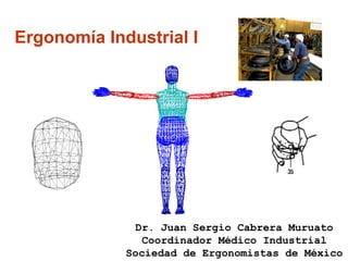 Ergonomía Industrial I Dr. Juan Sergio Cabrera Muruato Coordinador Médico Industrial Sociedad de Ergonomistas de México 