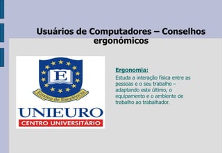 Usuários de  Computadores  –  Conselhos  ergonómicos Ergonomia: Estuda a interação física entre as pessoas e o seu trabalho – adaptando este último, o equipamento e o ambiente de trabalho ao trabalhador . 