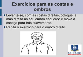 Exercícios para as costas e ombros Levante-se, com as costas direitas, coloque  a mão direita no seu ombro esquerdo e mova a cabeça para trás suavemente.  Repita o exercício para o ombro direito 