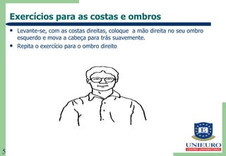 Exercícios para as costas e ombros Levante-se, com as costas direitas, coloque  a mão direita no seu ombro esquerdo e mova a cabeça para trás suavemente.  Repita o exercício para o ombro direito 