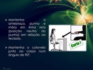  Mantenha o
antebraço, punho e
mãos em linha reta
(posição neutra do
punho) em relação ao
teclado.
 Mantenha o cotovelo
junto ao corpo num
ângulo de 90º.
 