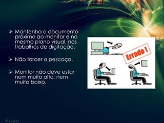  Mantenha o documento
próximo ao monitor e no
mesmo plano visual, nos
trabalhos de digitação.
 Não torcer o pescoço.
 Monitor não deve estar
nem muito alto, nem
muito baixo.
 