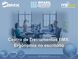 Centro de Treinamentos BMX:
Ergonomia no escritório
Elaboração: 31/05/2022 - Rev.00
Elaboração: Segurança do Trabalho - Verificação: Qualidade - Aprovação: Diretoria de Suporte
 