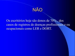 NÃO
Os escritórios hoje são donos de 70% , dos
casos de registros de doenças profissionais e ou
ocupacionais como LER e DORT.
 