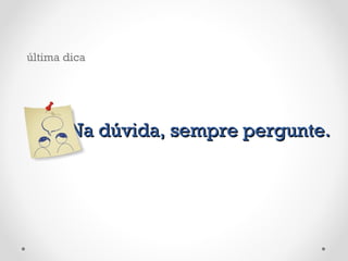 Na dúvida, sempre pergunte. última dica 