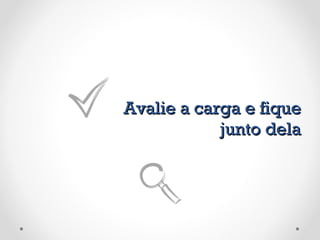 Avalie a carga e fique junto dela 