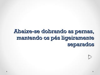 Abaixe-se dobrando as pernas, mantendo os pés ligeiramente separados 