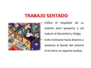 • Utilice el respaldar de su
asiento para apoyarse y así
reducir el disconfort y fatiga.
• Evite inclinarse hacia delante o
sentarse al borde del asiento
si no tiene un soporte lumbar.
TRABAJO SENTADO
 