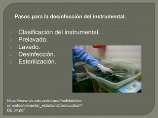 Pasos para la desinfección del instrumental.
1. Clasificación del instrumental.
2. Prelavado.
3. Lavado.
4. Desinfección.
5. Esterilización.
https://www.uis.edu.co/intranet/calidad/doc
umentos/bienestar_estudiantil/protocolos/T
BE.34.pdf
 