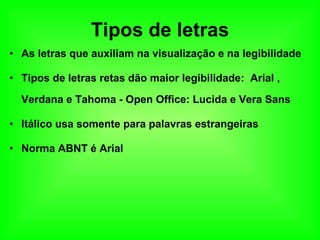 Tipos de letras As letras que auxiliam na visualização e na legibilidade Tipos de letras retas dão maior legibilidade:  Arial , Verdana e Tahoma - Open Office: Lucida e Vera Sans Itálico usa somente para palavras estrangeiras Norma ABNT é Arial  