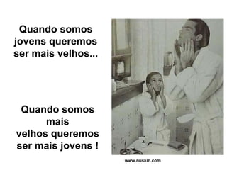 Quando somos jovens queremos ser mais velhos... Quando somos mais velhos queremos ser mais jovens ! www.nuskin.com 