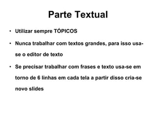 Parte Textual Utilizar sempre TÓPICOS  Nunca trabalhar com textos grandes, para isso usa-se o editor de texto Se precisar trabalhar com frases e texto usa-se em torno de 6 linhas em cada tela a partir disso cria-se novo slides 
