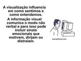 A visualização influencia em como sentimos e como entendemos. A informação visual comunica o modo não verbal e para isso pode incluir sinais emocionais que motivem, dirijam ou distraiam. www.gifmania.com 