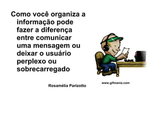 Como você organiza a informação pode fazer a diferença entre comunicar uma mensagem ou deixar o usuário perplexo ou sobrecarregado Rosamélia Parizotto www.gifmania.com 