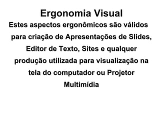 Ergonomia Visual Estes aspectos ergonômicos são válidos para criação de Apresentações de Slides, Editor de Texto, Sites e qualquer produção utilizada para visualização na tela do computador ou Projetor Multimídia 