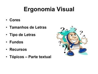 Ergonomia Visual Cores Tamanhos de Letras Tipo de Letras Fundos Recursos Tópicos – Parte textual 