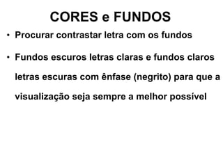 CORES e FUNDOS Procurar contrastar letra com os fundos Fundos escuros letras claras e fundos claros letras escuras com ênfase (negrito) para que a visualização seja sempre a melhor possível 