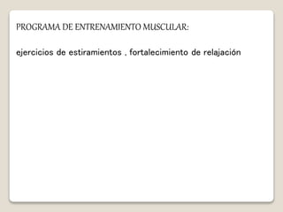 PROGRAMA DE ENTRENAMIENTO MUSCULAR:
ejercicios de estiramientos , fortalecimiento de relajación
 