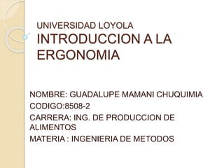 UNIVERSIDAD LOYOLA
INTRODUCCION A LA
ERGONOMIA
NOMBRE: GUADALUPE MAMANI CHUQUIMIA
CODIGO:8508-2
CARRERA: ING. DE PRODUCCION DE
ALIMENTOS
MATERIA : INGENIERIA DE METODOS
 