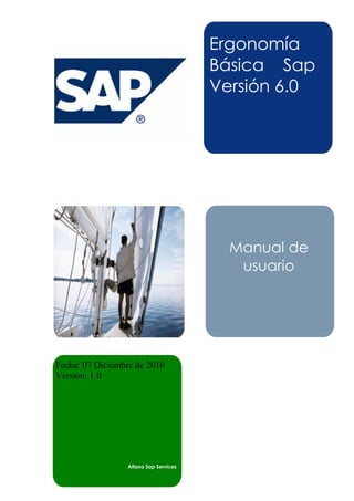 Ergonomía
                                       Básica Sap
                                       Versión 6.0




                                         Manual de
                                          usuario




Fecha: 07 Diciembre de 2010
Versión: 1.0




                 Aitana Sap Services
 