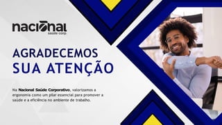 AGRADECEMOS
SUA ATENÇÃO
Na Nacional Saúde Corporativo, valorizamos a
ergonomia como um pilar essencial para promover a
saúde e a eficiência no ambiente de trabalho.
 