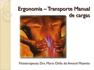 Ergonomia – Transporte Manual de cargas Fisioterapeuta: Dra. Maria Otilia do Amaral Mazetto 