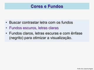 • Buscar contrastar letra com os fundos
• Fundos escuros, letras claras
• Fundos claros, letras escuras e com ênfase
(negrito) para otimizar a visualização.
Profa. Dra. Catarina Argolo
 