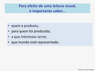 • quem a produziu;
• para quem foi produzida;
• a que interesses serve;
• que mundo está representado.
Profa. Dra. Catarina Argolo
 