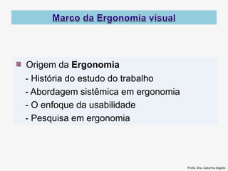 Origem da Ergonomia
- História do estudo do trabalho
- Abordagem sistêmica em ergonomia
- O enfoque da usabilidade
- Pesquisa em ergonomia
Profa. Dra. Catarina Argolo
 