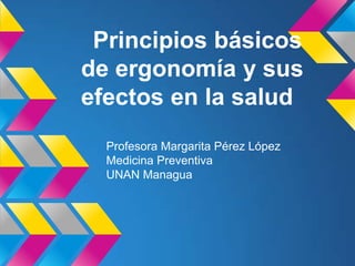 Principios básicos
de ergonomía y sus
efectos en la salud
Profesora Margarita Pérez López
Medicina Preventiva
UNAN Managua
 