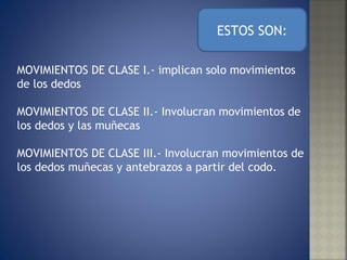 MOVIMIENTOS DE CLASE I.- implican solo movimientos de los dedos MOVIMIENTOS DE CLASE II.- Involucran movimientos de los dedos y las muñecas MOVIMIENTOS DE CLASE III.- Involucran movimientos de los dedos muñecas y antebrazos a partir del codo. ESTOS SON: 