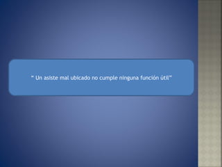 “  Un asiste mal ubicado no cumple ninguna función útil” 