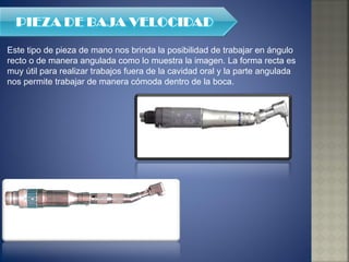 Este tipo de pieza de mano nos brinda la posibilidad de trabajar en ángulo recto o de manera angulada como lo muestra la imagen. La forma recta es muy útil para realizar trabajos fuera de la cavidad oral y la parte angulada nos permite trabajar de manera cómoda dentro de la boca. 