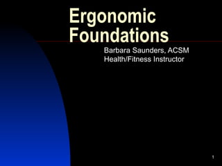 Ergonomic Foundations Barbara Saunders, ACSM Health/Fitness Instructor 
