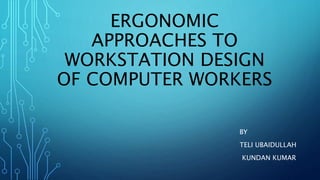 ERGONOMIC
APPROACHES TO
WORKSTATION DESIGN
OF COMPUTER WORKERS
BY
TELI UBAIDULLAH
KUNDAN KUMAR
 
