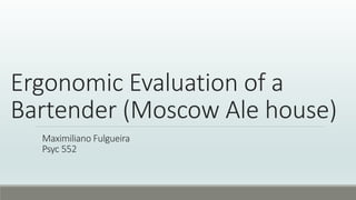 Ergonomic Evaluation of a
Bartender (Moscow Ale house)
Maximiliano Fulgueira
Psyc 552
 