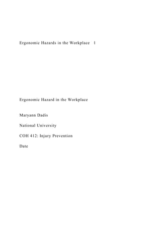 Ergonomic Hazards in the Workplace 1
Ergonomic Hazard in the Workplace
Maryann Dadis
National University
COH 412: Injury Prevention
Date
 