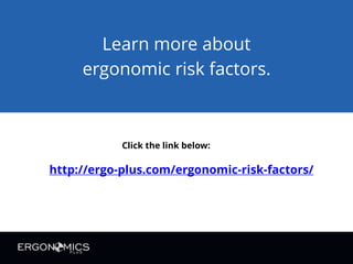 Primary Ergonomic Risk Factors
FORCE REPETITION POSTURE
JOB ROTATION CONTROLS
Job rotation and job task enlargement is a way to reduce repeated
and sustained awkward postures that can lead to MSD.
Control Methods for Awkward Postures
Ergo-Plus.com
 