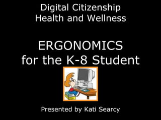 Digital Citizenship Health and Wellness ERGONOMICS for the K-8 Student Presented by Kati Searcy 