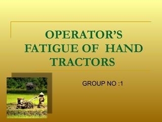 OPERATOR’S FATIGUE OF  HAND TRACTORS   GROUP NO :1 