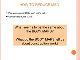 ➨ Post your group’s BODY MAP on the wall.
➨ Compare the BODY MAPS.
What seems to be the same about
the BODY MAPS?
What do the BODY MAPS tell us
about construction work?
HOW TO REDUCE MSD
 