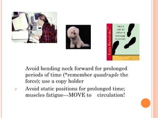 Avoid bending neck forward for prolonged periods of time (*remember  quadruple  the force); use a copy holder Avoid static positions for prolonged time; muscles fatigue---MOVE to  circulation! 