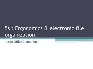 1




5s : Ergonomics & electronic file
organization
Lean Office Champion
 