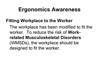 Ergonomics Awareness
Fitting Workplace to the Worker
The workplace has been modified to fit the
worker. To reduce the risk of Work-
related Musculoskeletal Disorders
(WMSDs), the workplace should be
designed to fit the worker.
 