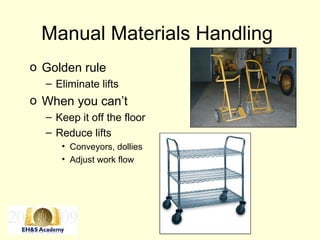 33
Manual Materials Handling
o Golden rule
– Eliminate lifts
o When you can’t
– Keep it off the floor
– Reduce lifts
• Conveyors, dollies
• Adjust work flow
 