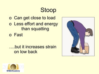 Stoop
o Can get close to load
o Less effort and energy
than squatting
o Fast
….but it increases strain
on low back
 