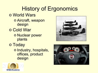 History of Ergonomics
o World Wars
o Aircraft, weapon
design
o Cold War
o Nuclear power
plants
o Today
o Industry, hospitals,
offices, product
design
 